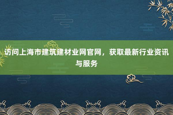 访问上海市建筑建材业网官网，获取最新行业资讯与服务