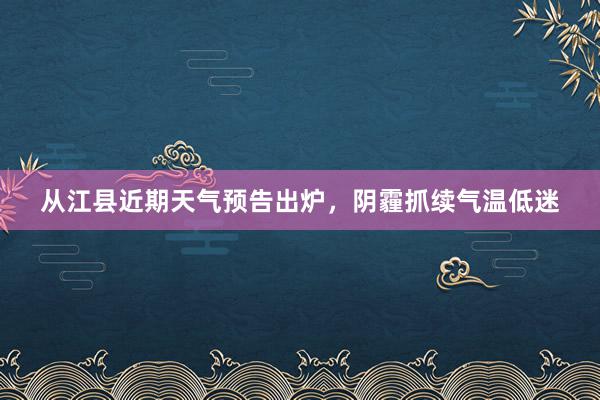 从江县近期天气预告出炉，阴霾抓续气温低迷