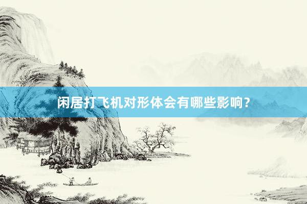 闲居打飞机对形体会有哪些影响？