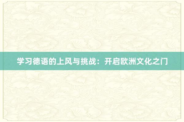 学习德语的上风与挑战：开启欧洲文化之门