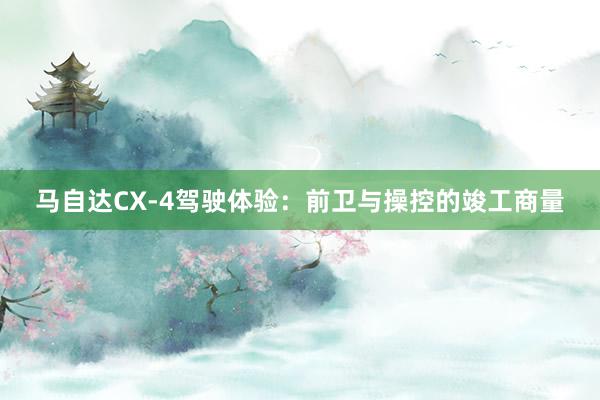 马自达CX-4驾驶体验：前卫与操控的竣工商量